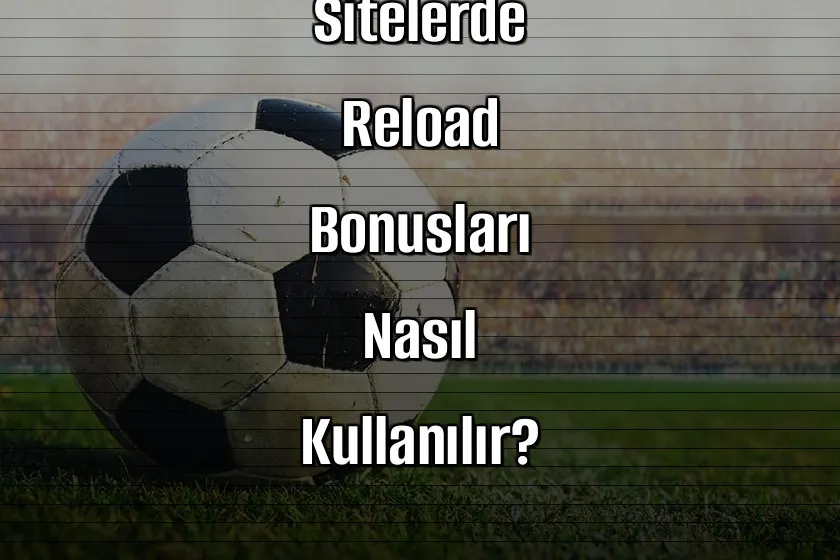 Deneme Bonusu Veren Sitelerde Reload Bonusları Nasıl Kullanılır?